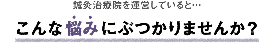 鍼灸治療院を運営していると… こんな悩みにぶつかりませんか
