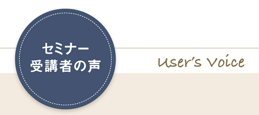 セミナー受講者の声 User’s Voice